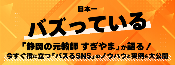 日本一バズっている「静岡の元教師 すぎやま」が語る！
今すぐ役に立つ「バズるSNS」のノウハウと実例を大公開会